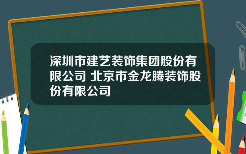 深圳市建艺装饰集团股份有限公司 北京市金龙腾装饰股份有限公司